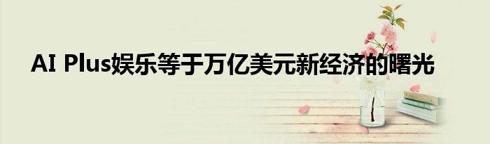 AI Plus娛樂等于萬億美元新經(jīng)濟(jì)的曙光