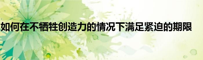如何在不犧牲創(chuàng)造力的情況下滿足緊迫的期限