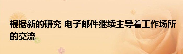 根據(jù)新的研究 電子郵件繼續(xù)主導(dǎo)著工作場所的交流