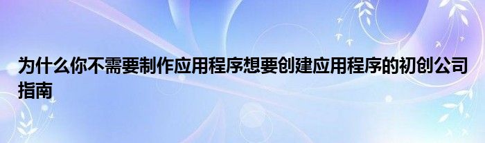 為什么你不需要制作應(yīng)用程序想要?jiǎng)?chuàng)建應(yīng)用程序的初創(chuàng)公司指南
