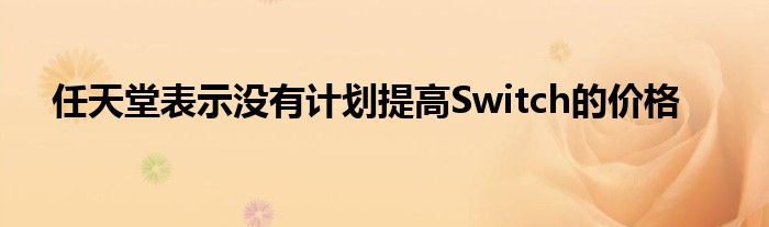 任天堂表示沒有計劃提高Switch的價格