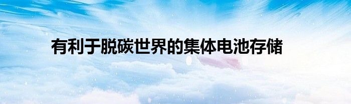 有利于脫碳世界的集體電池存儲(chǔ)