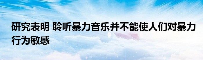 研究表明 聆聽暴力音樂并不能使人們對暴力行為敏感
