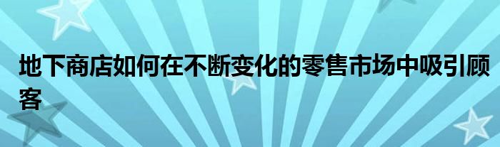 地下商店如何在不斷變化的零售市場(chǎng)中吸引顧客