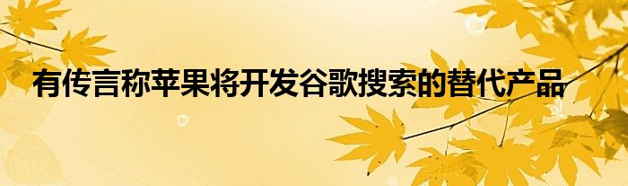 有傳言稱蘋果將開發(fā)谷歌搜索的替代產(chǎn)品