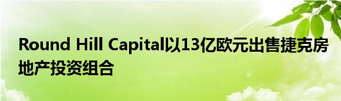 Round Hill Capital以13億歐元出售捷克房地產(chǎn)投資組合