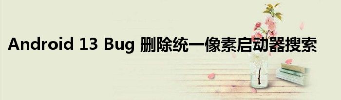 Android 13 Bug 刪除統(tǒng)一像素啟動器搜索