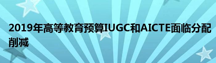 2019年高等教育預(yù)算IUGC和AICTE面臨分配削減