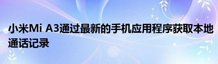 小米Mi A3通過最新的手機(jī)應(yīng)用程序獲取本地通話記錄