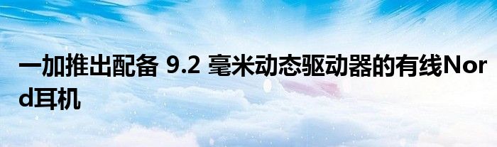 一加推出配備 9.2 毫米動態(tài)驅(qū)動器的有線Nord耳機