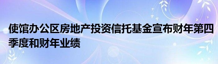 使館辦公區(qū)房地產(chǎn)投資信托基金宣布財年第四季度和財年業(yè)績