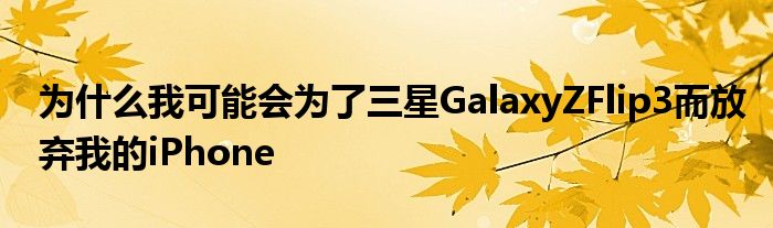 為什么我可能會為了三星GalaxyZFlip3而放棄我的iPhone