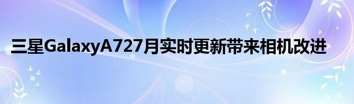 三星GalaxyA727月實時更新帶來相機改進(jìn)