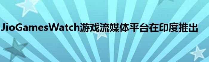 JioGamesWatch游戲流媒體平臺在印度推出