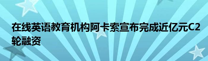 在線英語教育機構(gòu)阿卡索宣布完成近億元C2輪融資