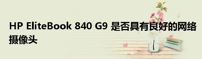 HP EliteBook 840 G9 是否具有良好的網(wǎng)絡(luò)攝像頭