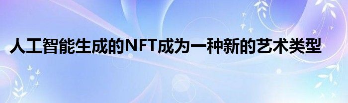 人工智能生成的NFT成為一種新的藝術(shù)類型