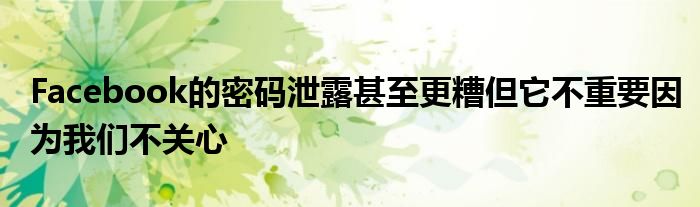 Facebook的密碼泄露甚至更糟但它不重要因?yàn)槲覀儾魂P(guān)心