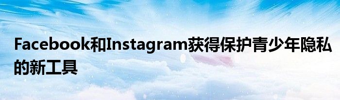 Facebook和Instagram獲得保護(hù)青少年隱私的新工具