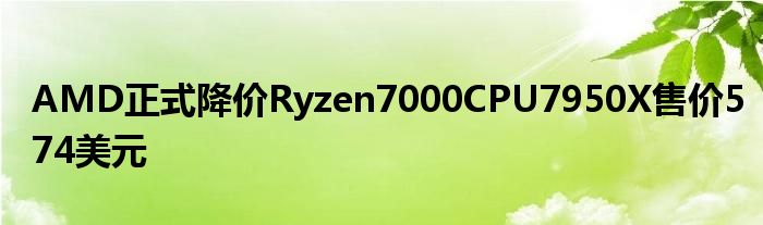 AMD正式降價Ryzen7000CPU7950X售價574美元