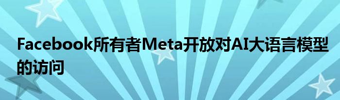 Facebook所有者M(jìn)eta開放對AI大語言模型的訪問