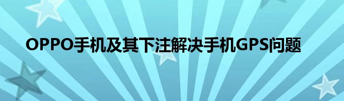 OPPO手機(jī)及其下注解決手機(jī)GPS問題