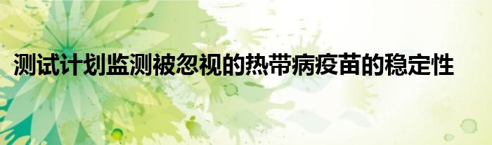 測試計劃監(jiān)測被忽視的熱帶病疫苗的穩(wěn)定性