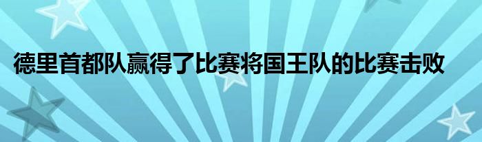 德里首都隊(duì)贏得了比賽將國王隊(duì)的比賽擊敗