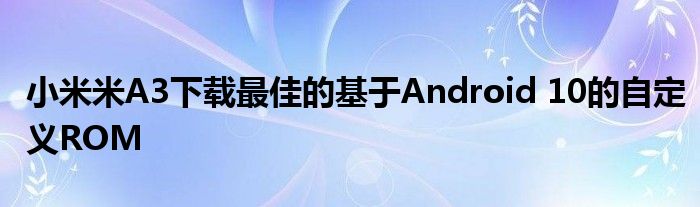 小米米A3下載最佳的基于Android 10的自定義ROM