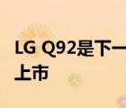 LG Q92是下一代中端智能手機(jī) 預(yù)計(jì)很快就會(huì)上市