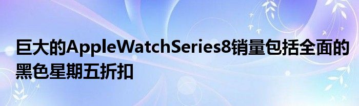 巨大的AppleWatchSeries8銷(xiāo)量包括全面的黑色星期五折扣