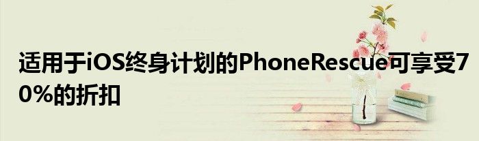 適用于iOS終身計(jì)劃的PhoneRescue可享受70%的折扣