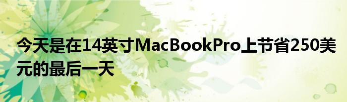 今天是在14英寸MacBookPro上節(jié)省250美元的最后一天