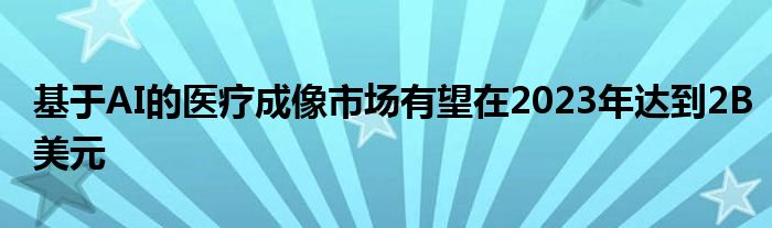 基于AI的醫(yī)療成像市場有望在2023年達到2B美元