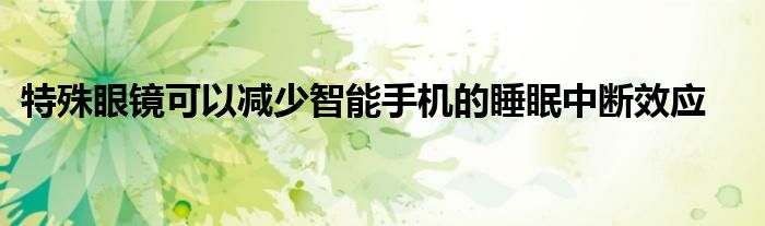 特殊眼鏡可以減少智能手機的睡眠中斷效應(yīng)
