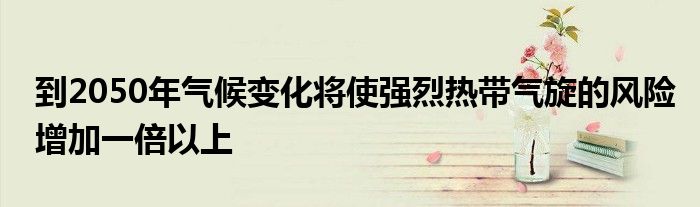 到2050年氣候變化將使強烈熱帶氣旋的風險增加一倍以上
