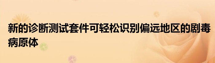 新的診斷測試套件可輕松識別偏遠地區(qū)的劇毒病原體