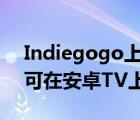 Indiegogo上的Philips icoPixMax投影儀可在安卓TV上運行