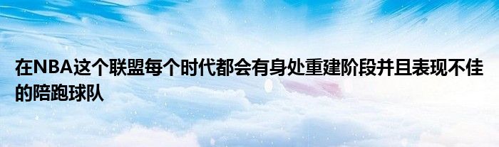 在NBA這個(gè)聯(lián)盟每個(gè)時(shí)代都會(huì)有身處重建階段并且表現(xiàn)不佳的陪跑球隊(duì)