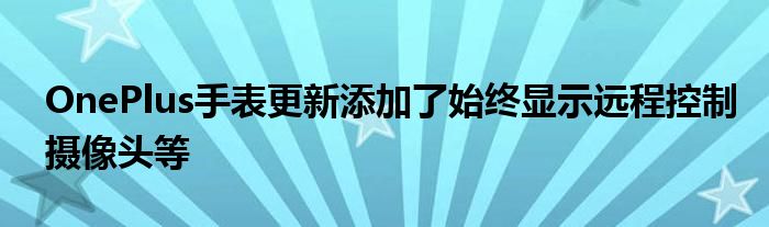 OnePlus手表更新添加了始終顯示遠(yuǎn)程控制攝像頭等