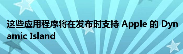 這些應(yīng)用程序?qū)⒃诎l(fā)布時(shí)支持 Apple 的 Dynamic Island