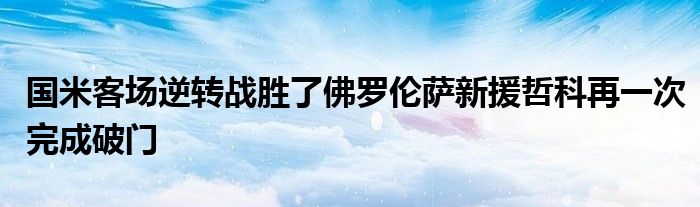 國(guó)米客場(chǎng)逆轉(zhuǎn)戰(zhàn)勝了佛羅倫薩新援哲科再一次完成破門