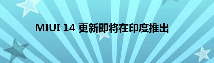 MIUI 14 更新即將在印度推出