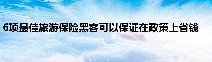 6項(xiàng)最佳旅游保險(xiǎn)黑客可以保證在政策上省錢(qián)