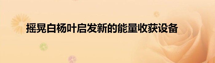 搖晃白楊葉啟發(fā)新的能量收獲設(shè)備