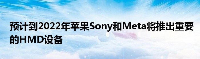 預計到2022年蘋果Sony和Meta將推出重要的HMD設備