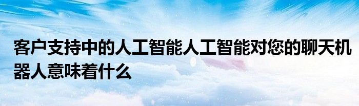 客戶支持中的人工智能人工智能對您的聊天機器人意味著什么