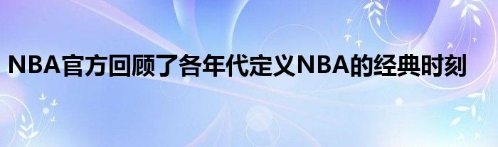NBA官方回顧了各年代定義NBA的經(jīng)典時刻