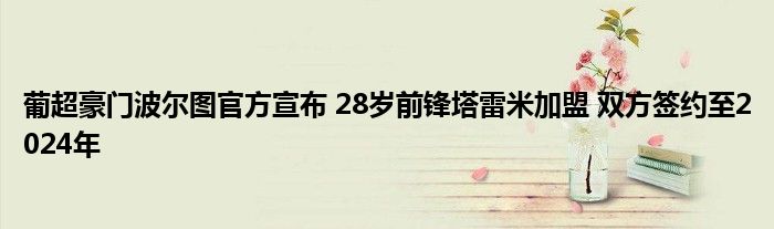葡超豪門波爾圖官方宣布 28歲前鋒塔雷米加盟 雙方簽約至2024年