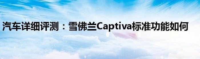 汽車詳細(xì)評測：雪佛蘭Captiva標(biāo)準(zhǔn)功能如何